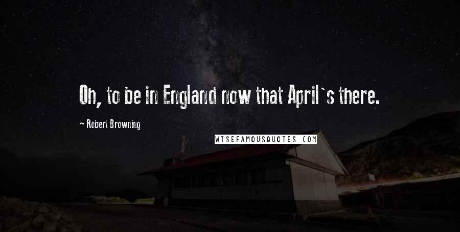 Robert Browning Quotes: Oh, to be in England now that April's there.