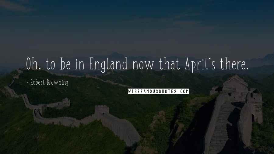 Robert Browning Quotes: Oh, to be in England now that April's there.