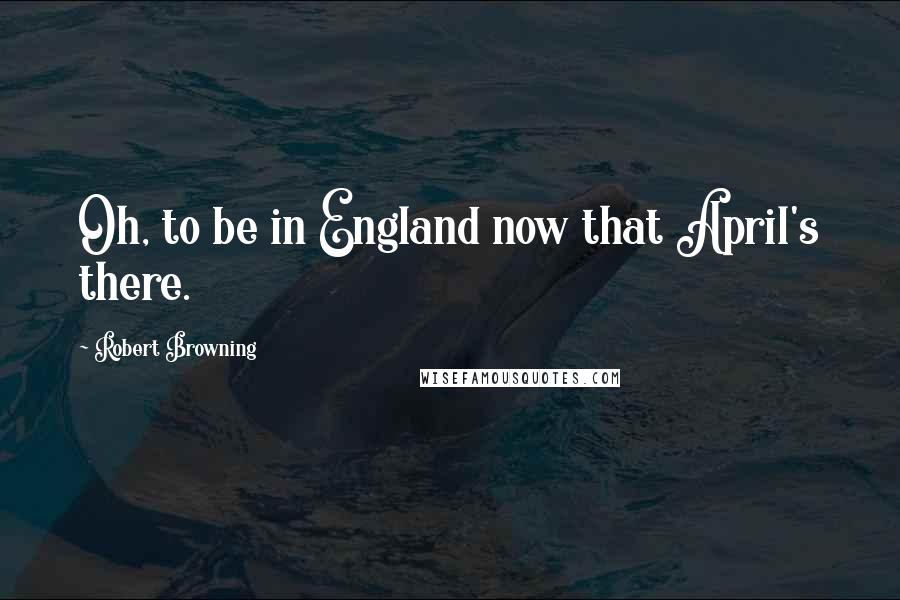 Robert Browning Quotes: Oh, to be in England now that April's there.