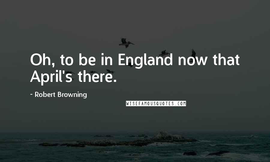 Robert Browning Quotes: Oh, to be in England now that April's there.