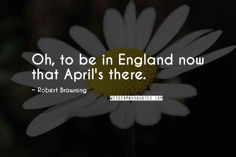 Robert Browning Quotes: Oh, to be in England now that April's there.