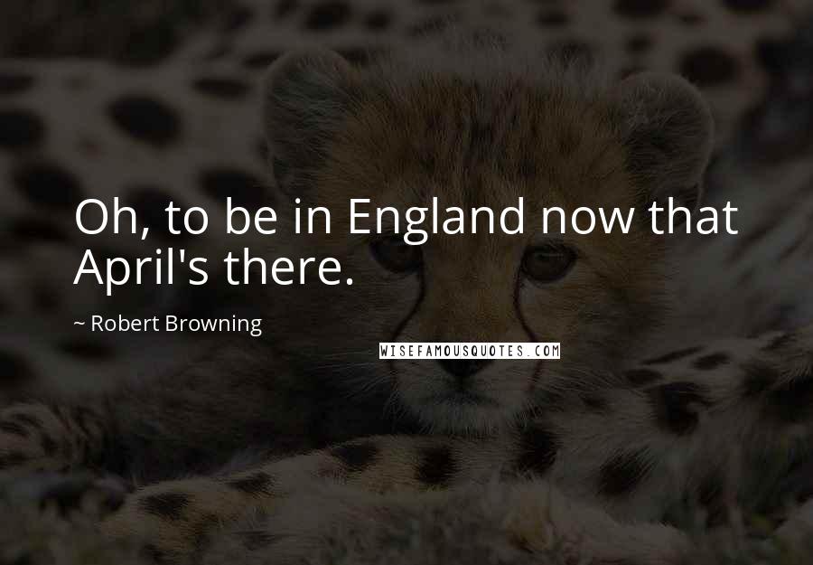 Robert Browning Quotes: Oh, to be in England now that April's there.