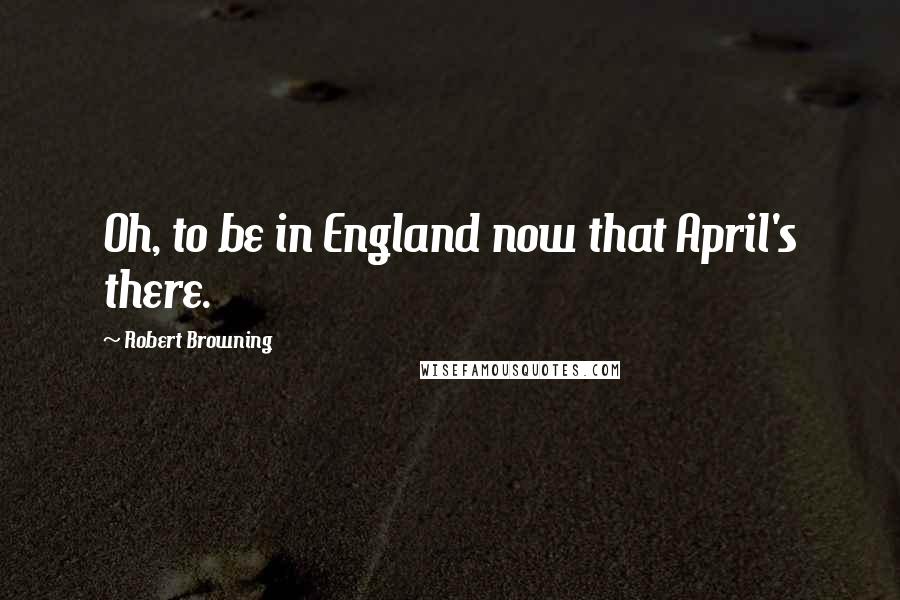 Robert Browning Quotes: Oh, to be in England now that April's there.
