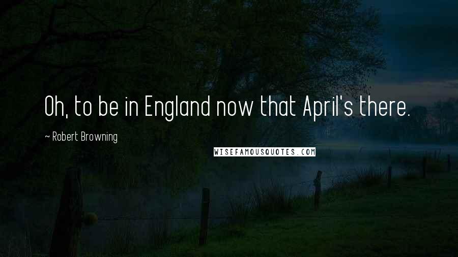 Robert Browning Quotes: Oh, to be in England now that April's there.