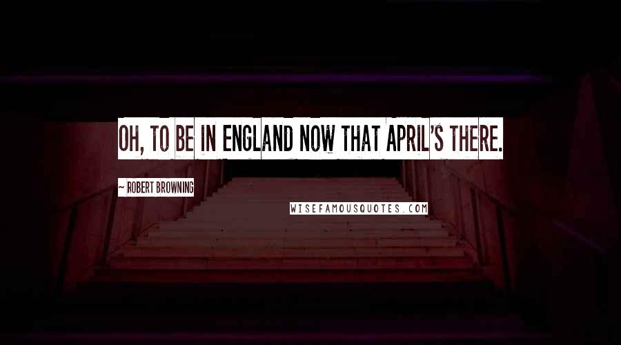 Robert Browning Quotes: Oh, to be in England now that April's there.