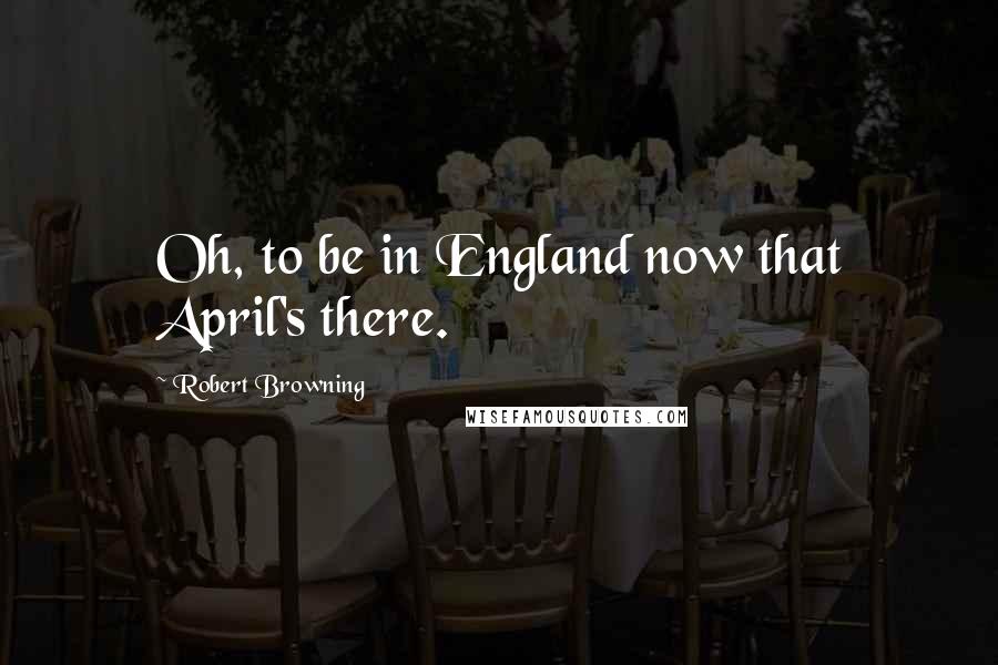 Robert Browning Quotes: Oh, to be in England now that April's there.