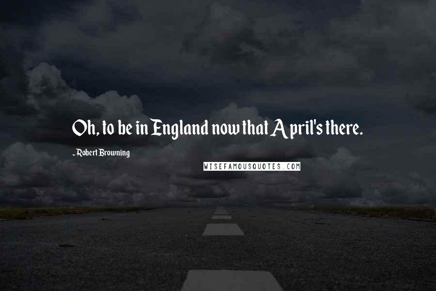 Robert Browning Quotes: Oh, to be in England now that April's there.