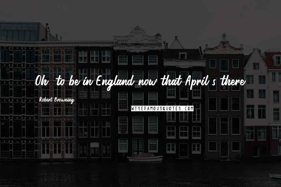 Robert Browning Quotes: Oh, to be in England now that April's there.