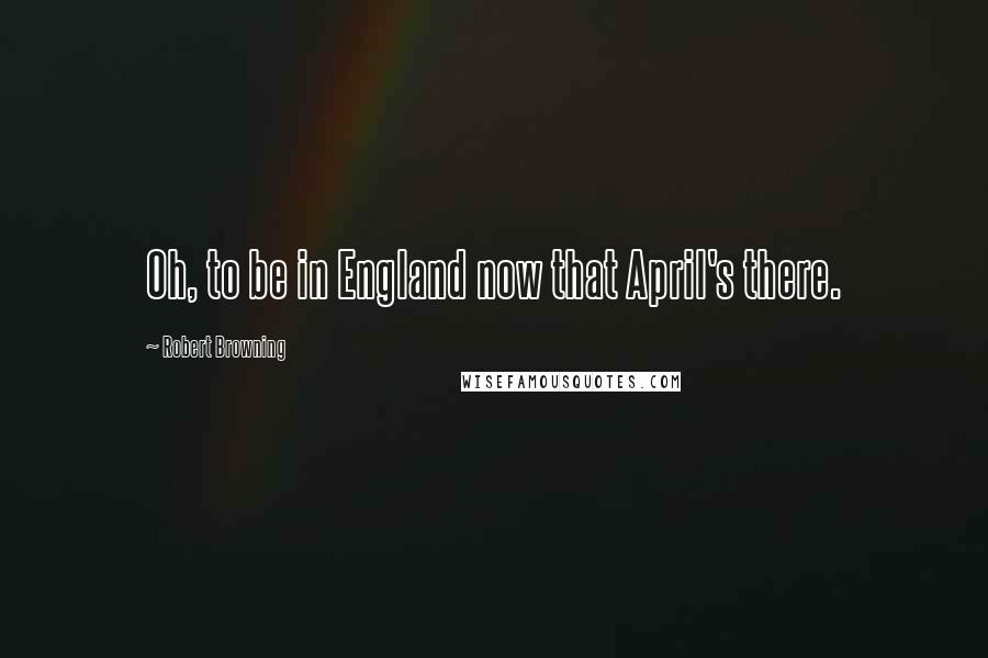 Robert Browning Quotes: Oh, to be in England now that April's there.
