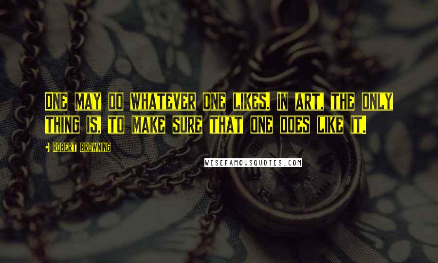 Robert Browning Quotes: One may do whatever one likes. In art, the only thing is, to make sure that one does like it.