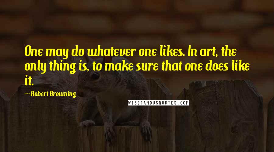 Robert Browning Quotes: One may do whatever one likes. In art, the only thing is, to make sure that one does like it.