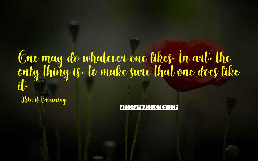 Robert Browning Quotes: One may do whatever one likes. In art, the only thing is, to make sure that one does like it.