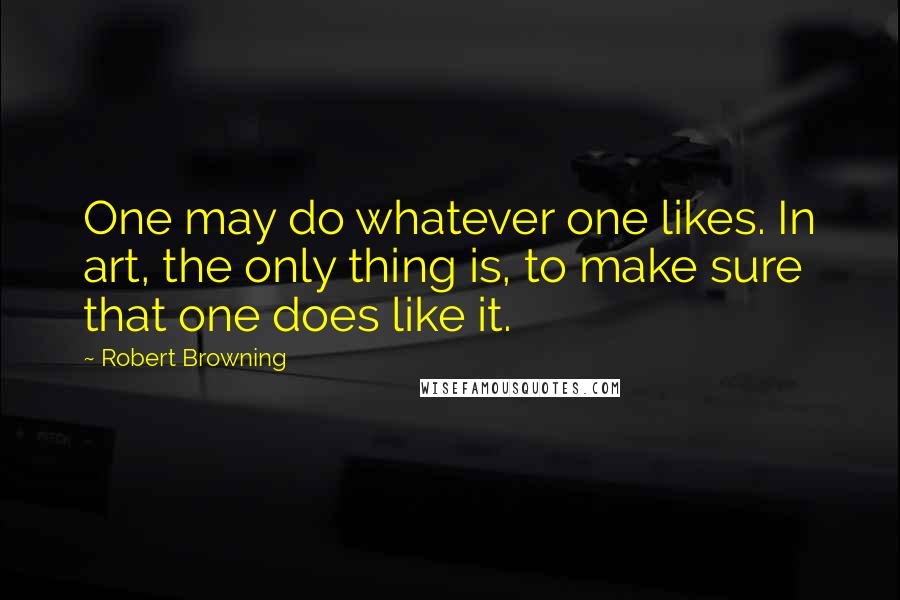 Robert Browning Quotes: One may do whatever one likes. In art, the only thing is, to make sure that one does like it.