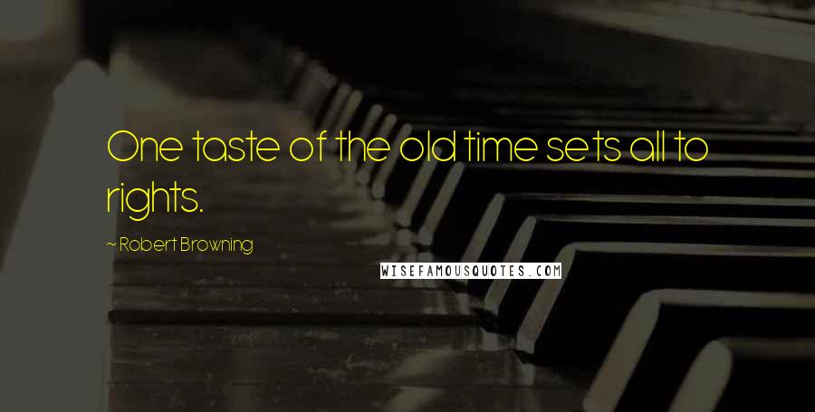 Robert Browning Quotes: One taste of the old time sets all to rights.