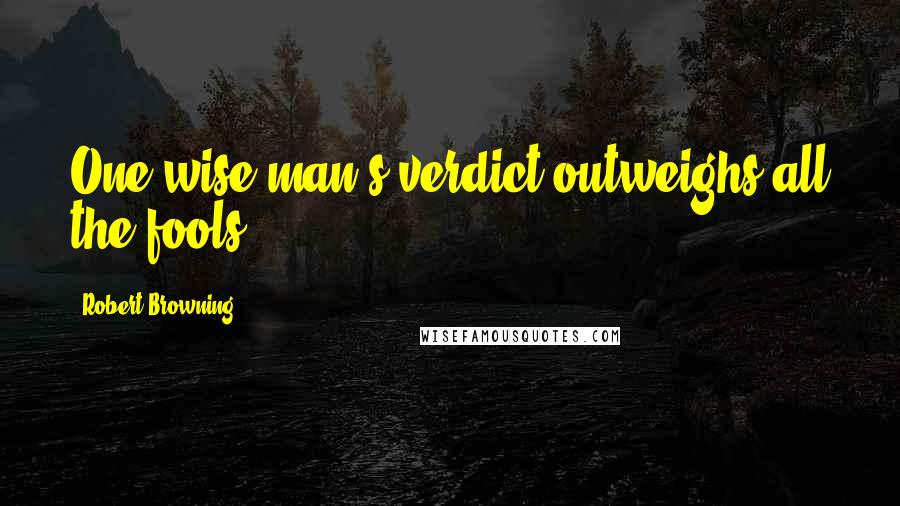 Robert Browning Quotes: One wise man's verdict outweighs all the fools'.