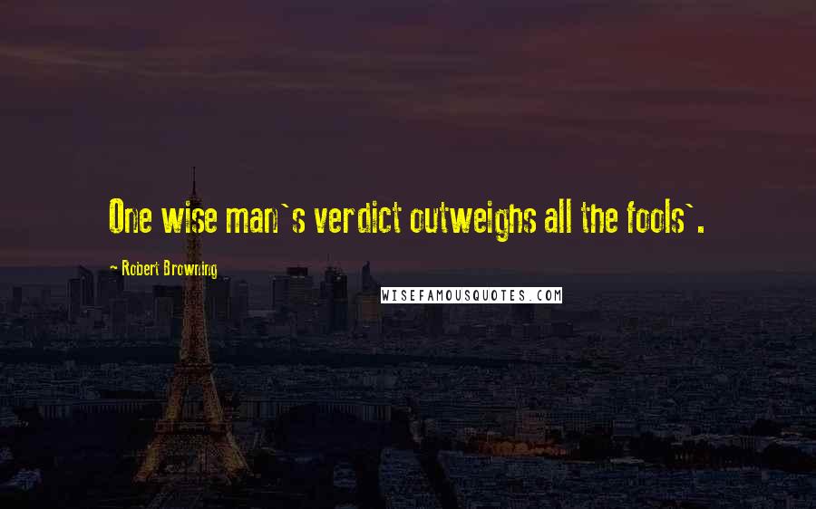 Robert Browning Quotes: One wise man's verdict outweighs all the fools'.