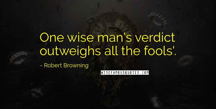 Robert Browning Quotes: One wise man's verdict outweighs all the fools'.