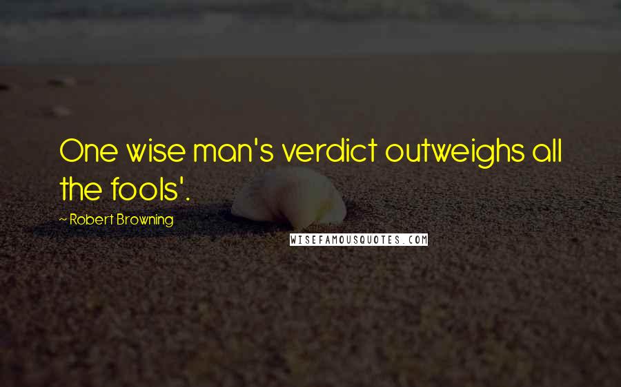 Robert Browning Quotes: One wise man's verdict outweighs all the fools'.