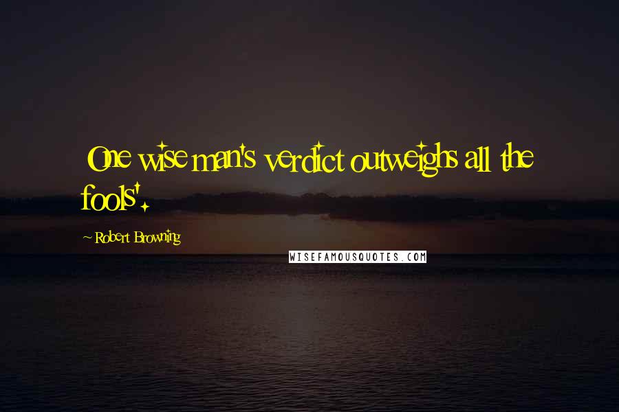 Robert Browning Quotes: One wise man's verdict outweighs all the fools'.