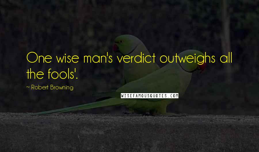 Robert Browning Quotes: One wise man's verdict outweighs all the fools'.
