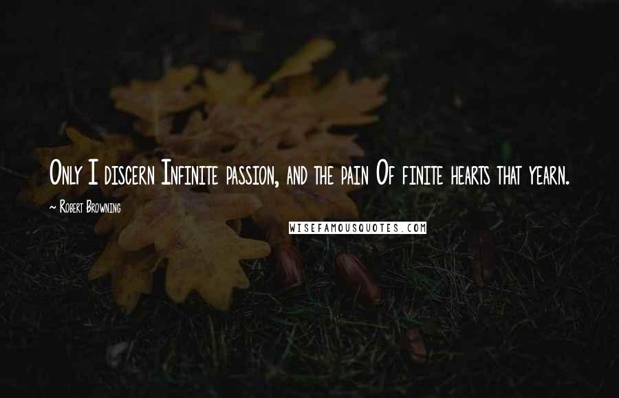 Robert Browning Quotes: Only I discern Infinite passion, and the pain Of finite hearts that yearn.