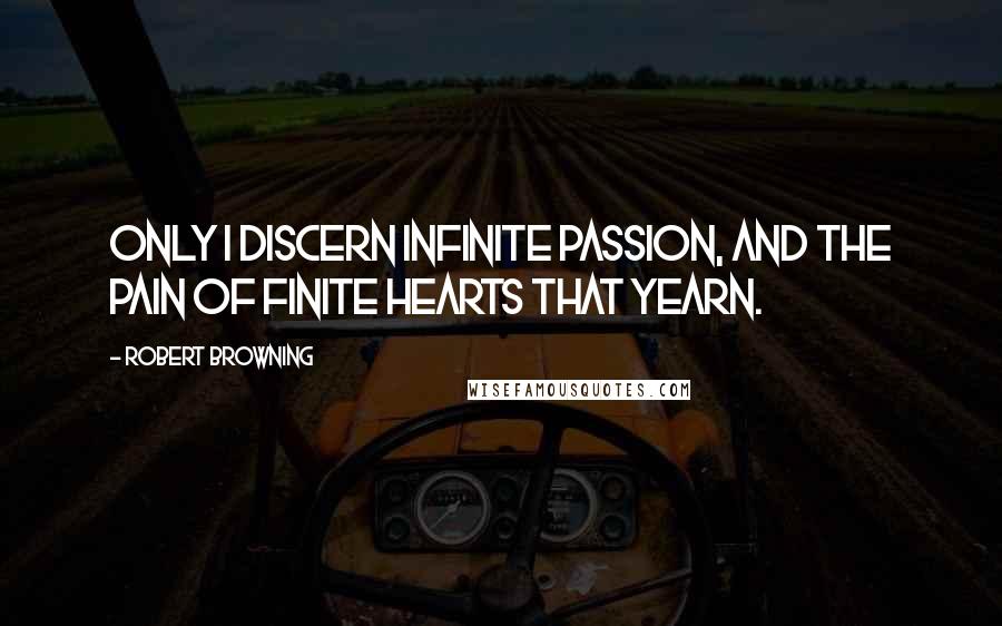 Robert Browning Quotes: Only I discern Infinite passion, and the pain Of finite hearts that yearn.