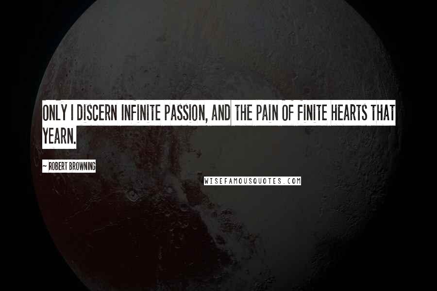 Robert Browning Quotes: Only I discern Infinite passion, and the pain Of finite hearts that yearn.