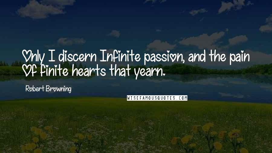 Robert Browning Quotes: Only I discern Infinite passion, and the pain Of finite hearts that yearn.