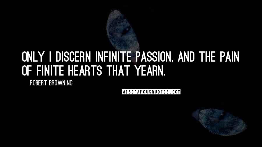 Robert Browning Quotes: Only I discern Infinite passion, and the pain Of finite hearts that yearn.