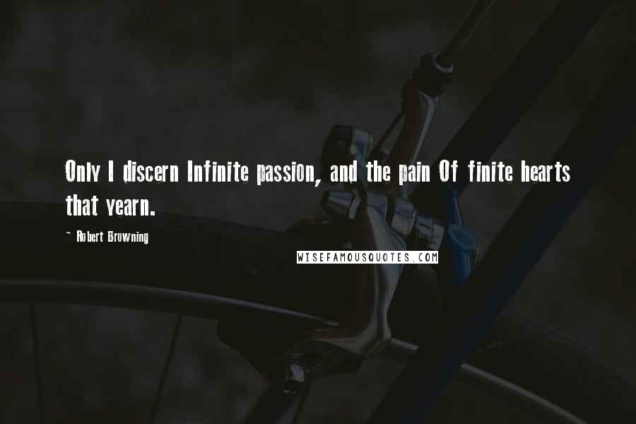 Robert Browning Quotes: Only I discern Infinite passion, and the pain Of finite hearts that yearn.