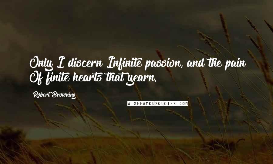 Robert Browning Quotes: Only I discern Infinite passion, and the pain Of finite hearts that yearn.