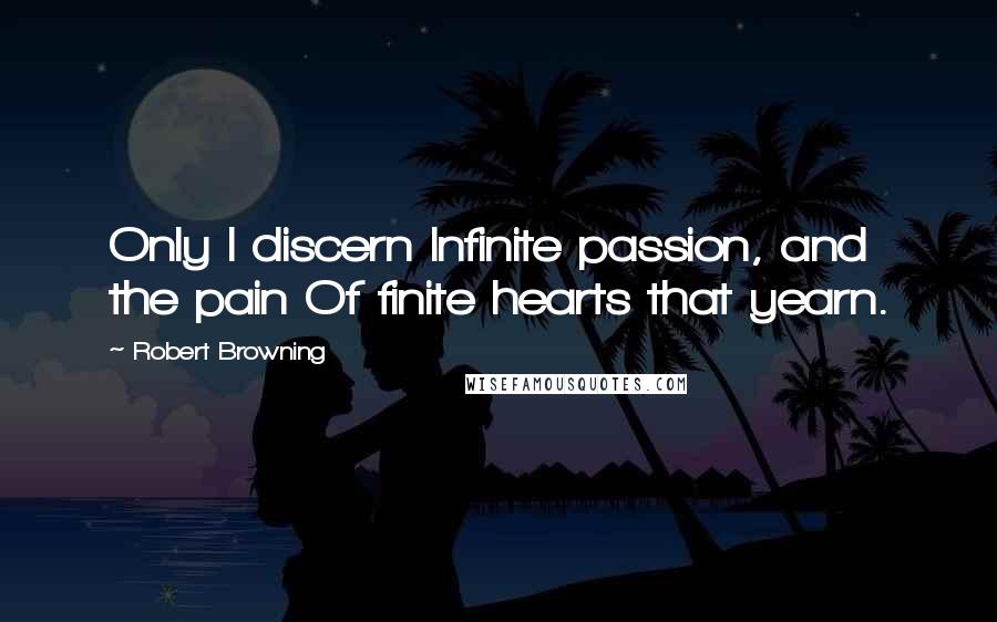 Robert Browning Quotes: Only I discern Infinite passion, and the pain Of finite hearts that yearn.