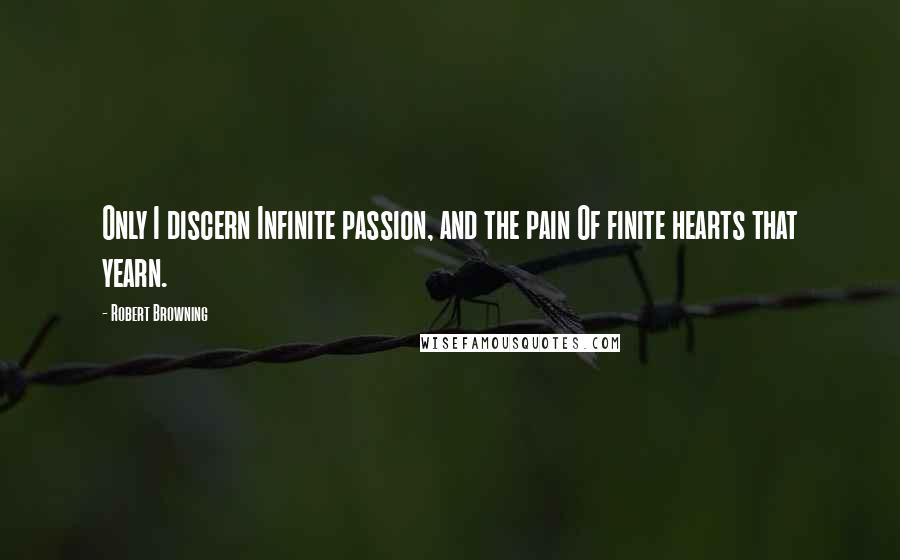 Robert Browning Quotes: Only I discern Infinite passion, and the pain Of finite hearts that yearn.