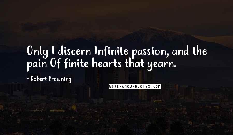 Robert Browning Quotes: Only I discern Infinite passion, and the pain Of finite hearts that yearn.