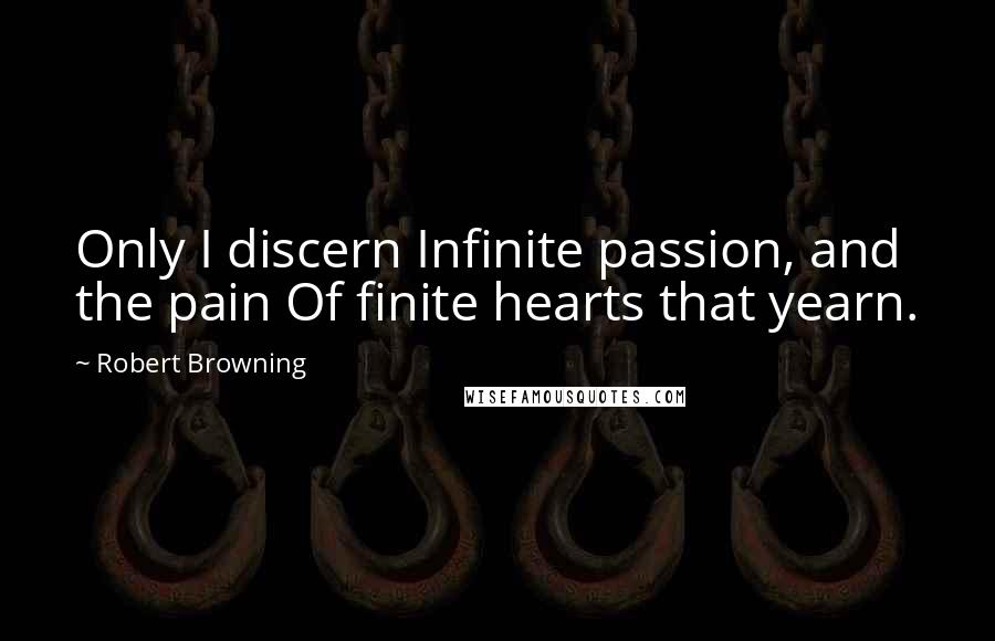 Robert Browning Quotes: Only I discern Infinite passion, and the pain Of finite hearts that yearn.