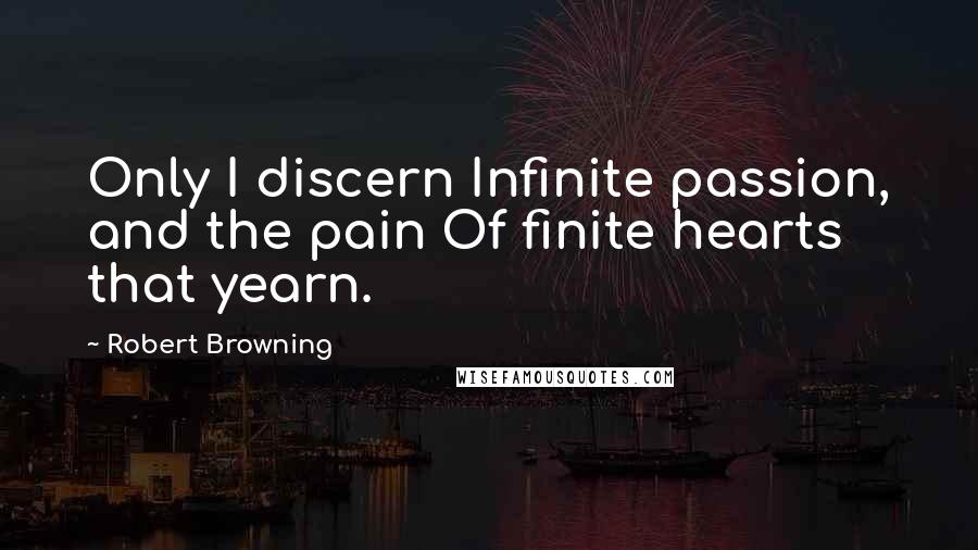 Robert Browning Quotes: Only I discern Infinite passion, and the pain Of finite hearts that yearn.