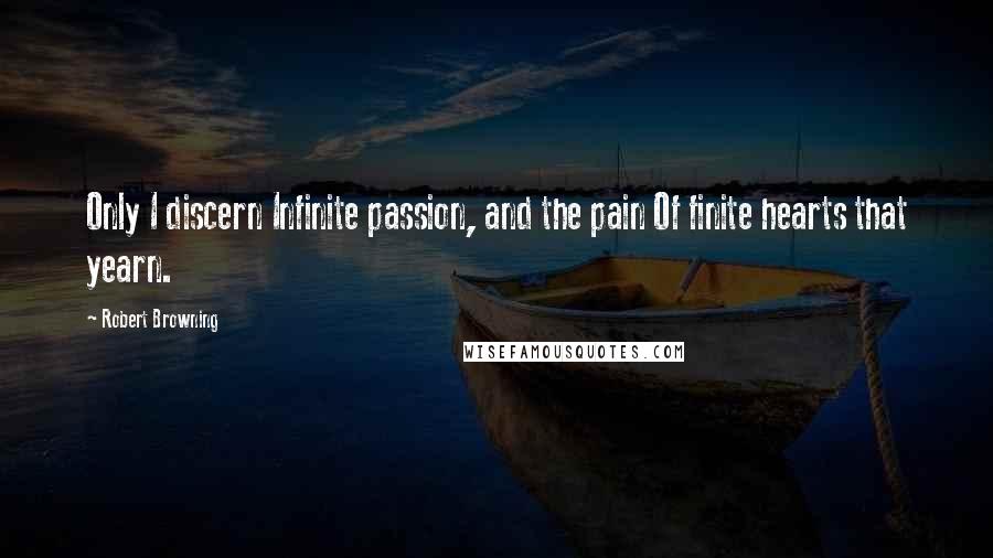 Robert Browning Quotes: Only I discern Infinite passion, and the pain Of finite hearts that yearn.