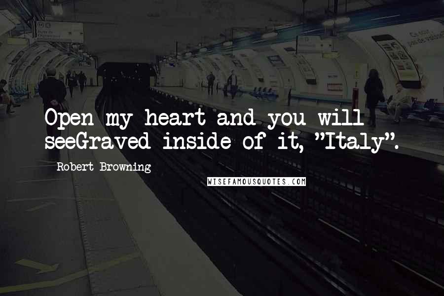 Robert Browning Quotes: Open my heart and you will seeGraved inside of it, "Italy".