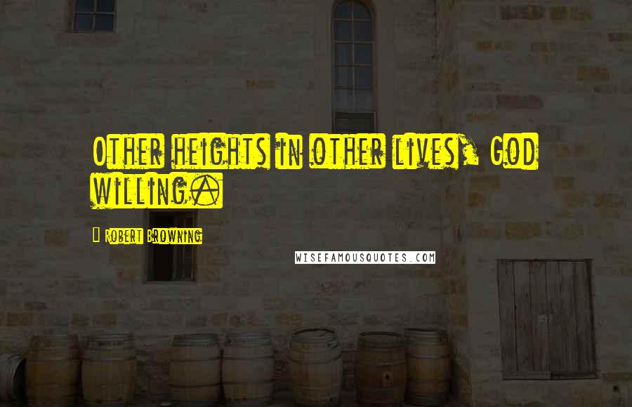 Robert Browning Quotes: Other heights in other lives, God willing.