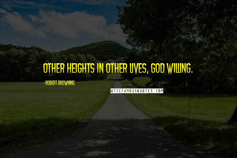 Robert Browning Quotes: Other heights in other lives, God willing.