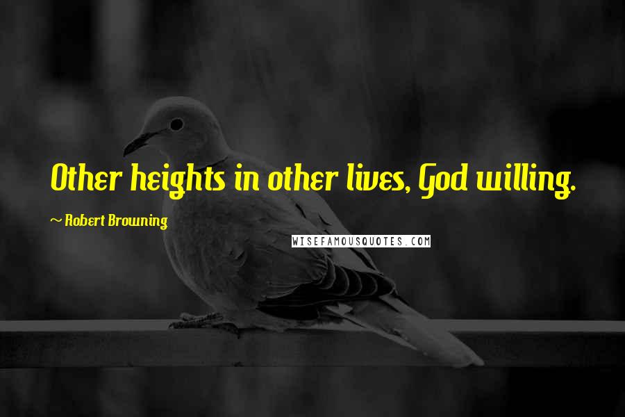 Robert Browning Quotes: Other heights in other lives, God willing.