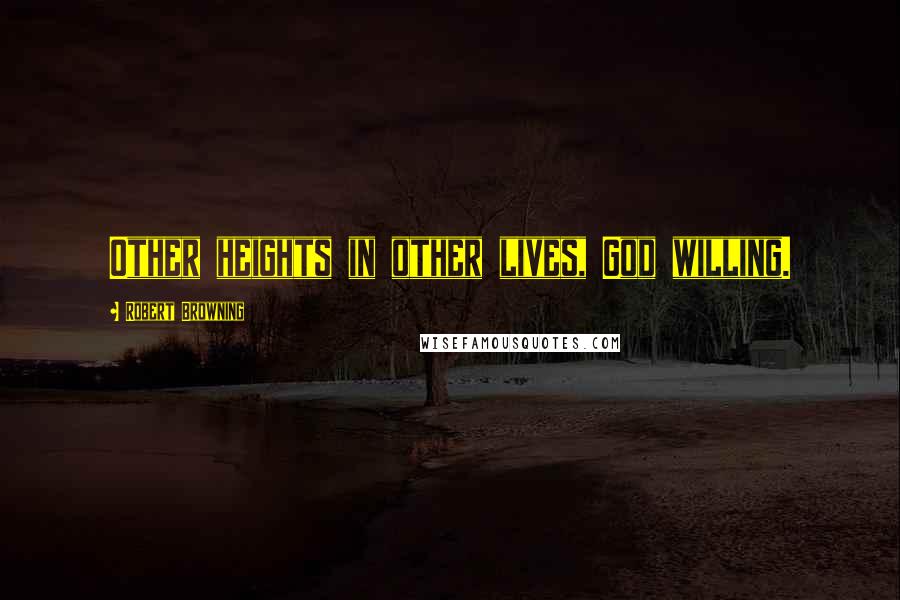 Robert Browning Quotes: Other heights in other lives, God willing.