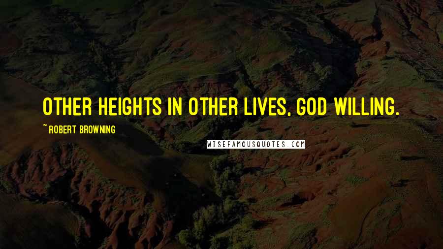Robert Browning Quotes: Other heights in other lives, God willing.