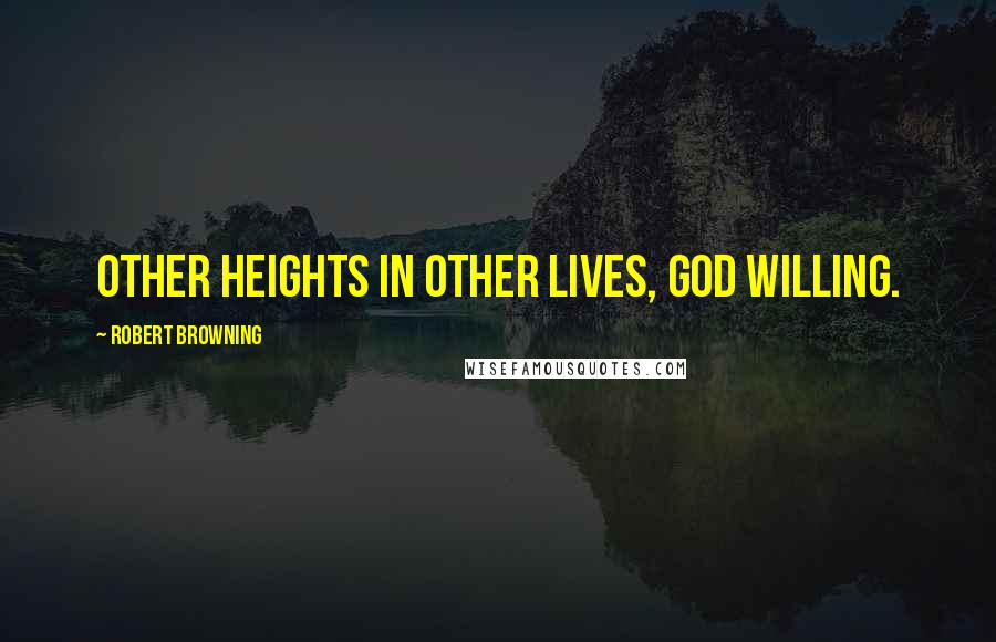 Robert Browning Quotes: Other heights in other lives, God willing.