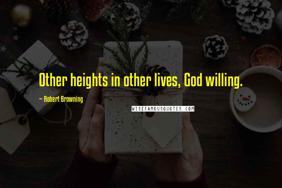 Robert Browning Quotes: Other heights in other lives, God willing.