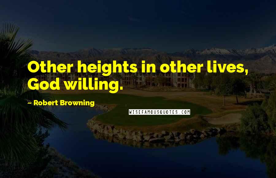 Robert Browning Quotes: Other heights in other lives, God willing.