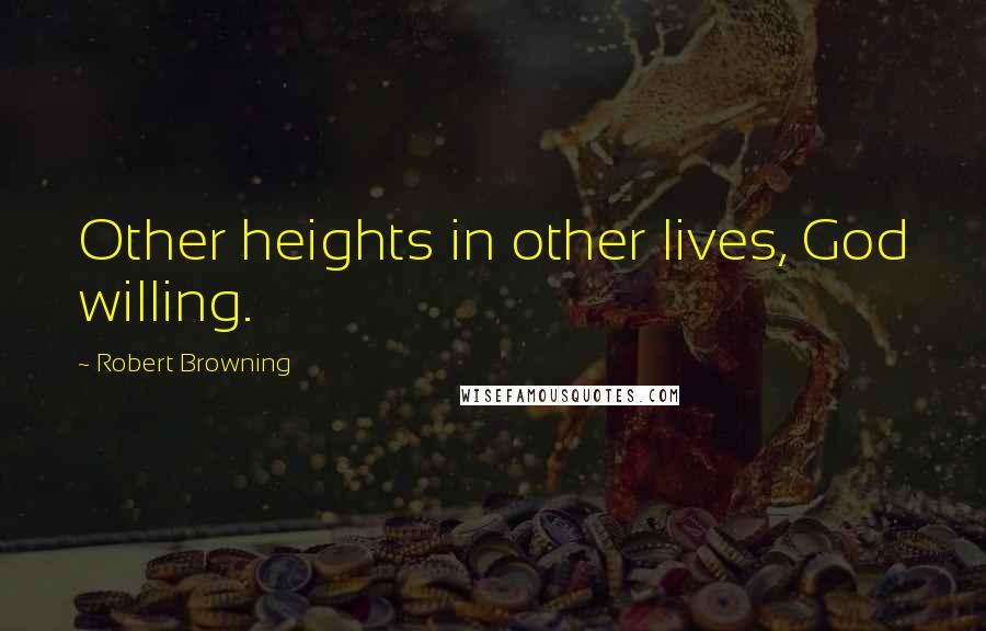 Robert Browning Quotes: Other heights in other lives, God willing.