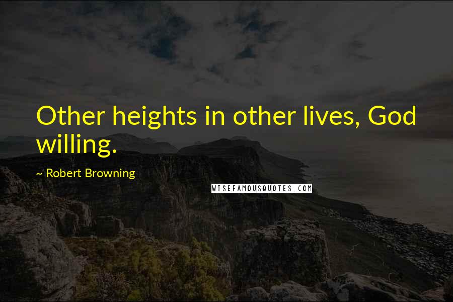 Robert Browning Quotes: Other heights in other lives, God willing.