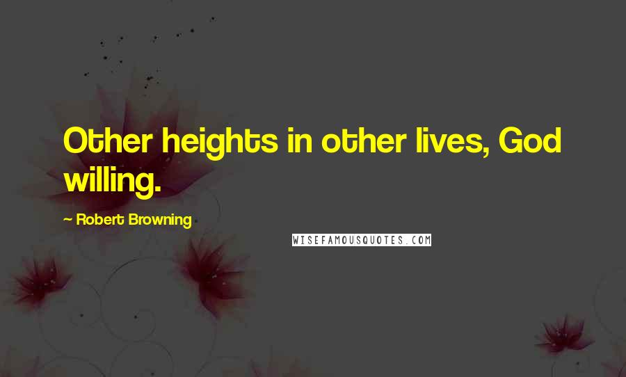 Robert Browning Quotes: Other heights in other lives, God willing.