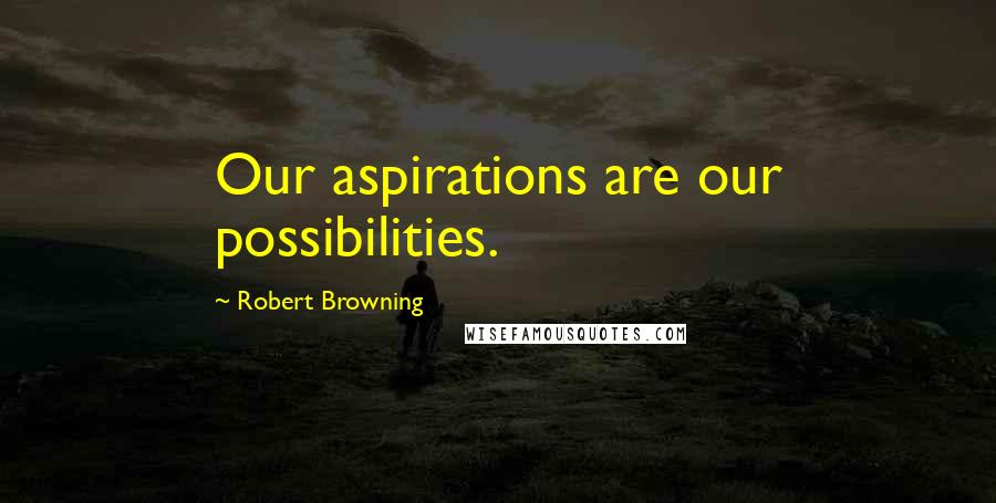 Robert Browning Quotes: Our aspirations are our possibilities.